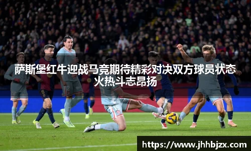 萨斯堡红牛迎战马竞期待精彩对决双方球员状态火热斗志昂扬