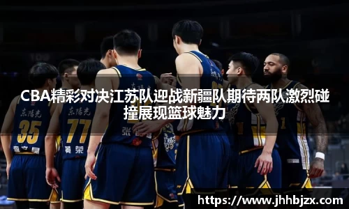 CBA精彩对决江苏队迎战新疆队期待两队激烈碰撞展现篮球魅力